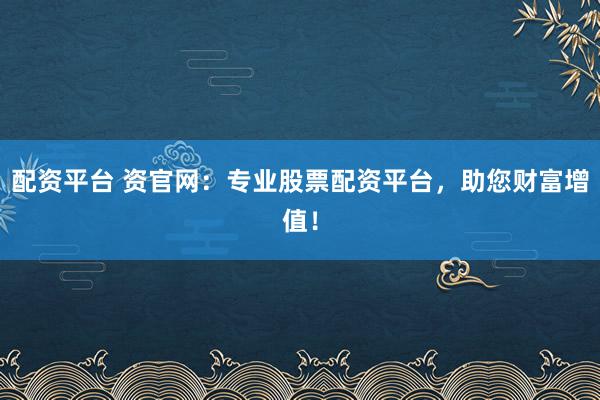 配资平台 资官网：专业股票配资平台，助您财富增值！