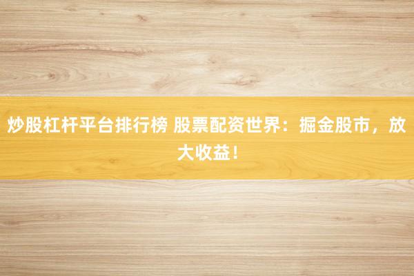 炒股杠杆平台排行榜 股票配资世界：掘金股市，放大收益！