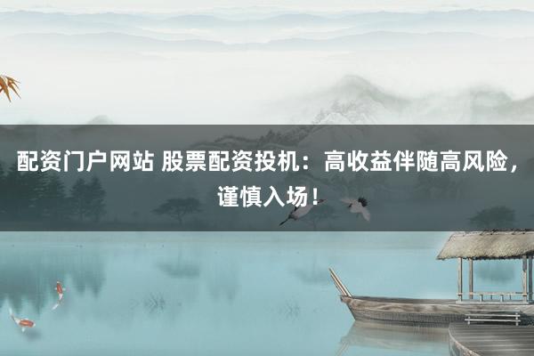 配资门户网站 股票配资投机：高收益伴随高风险，谨慎入场！
