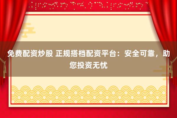免费配资炒股 正规搭档配资平台：安全可靠，助您投资无忧