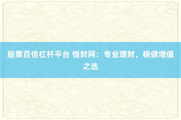 股票百倍杠杆平台 恒财网:专业理财,稳健增值之选