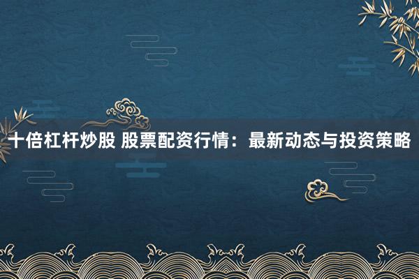 十倍杠杆炒股 股票配资行情:最新动态与投资策略