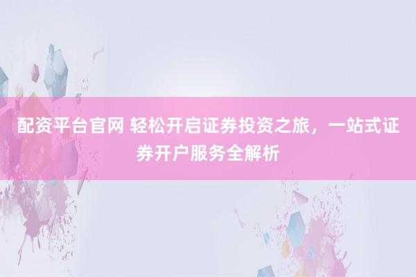 配资平台官网 轻松开启证券投资之旅,一站式证券开户服务全解析