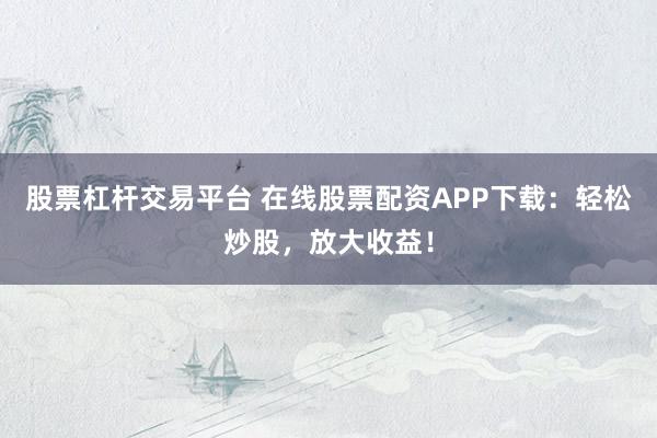 股票杠杆交易平台 在线股票配资APP下载:轻松炒股,放大收益!