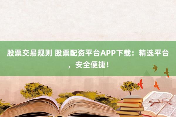 股票交易规则 股票配资平台APP下载:精选平台,安全便捷!