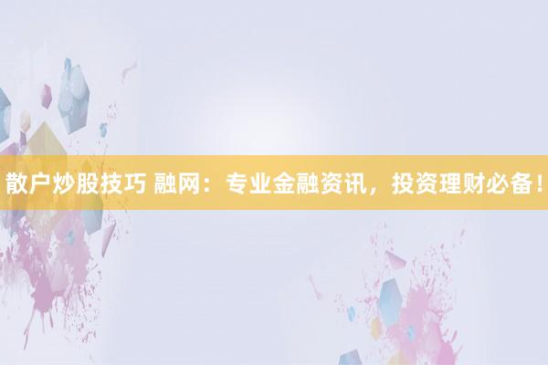 散户炒股技巧 融网:专业金融资讯,投资理财必备!
