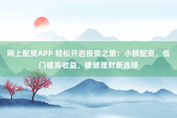 网上配资APP 轻松开启投资之旅:小额配资,低门槛高收益,稳健理财新选择