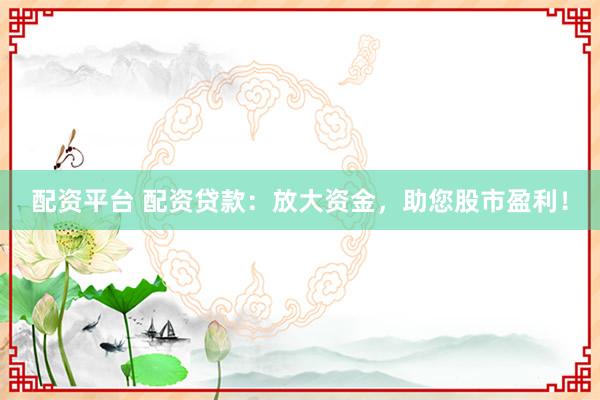 配资平台 配资贷款:放大资金,助您股市盈利!