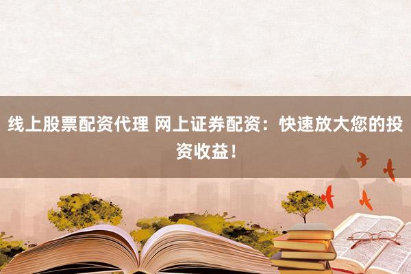 线上股票配资代理 网上证券配资:快速放大您的投资收益!