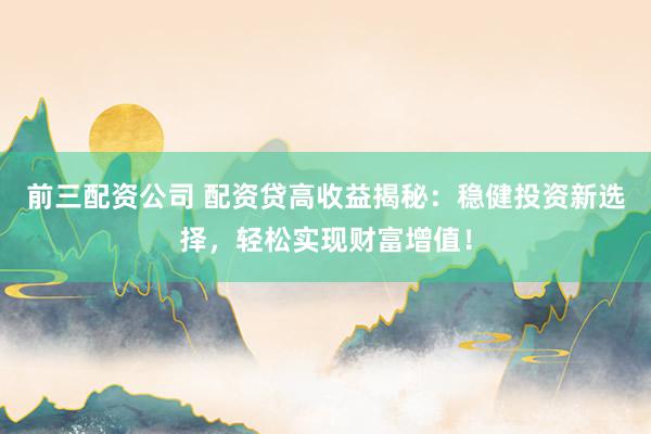 前三配资公司 配资贷高收益揭秘:稳健投资新选择,轻松实现财富增值!