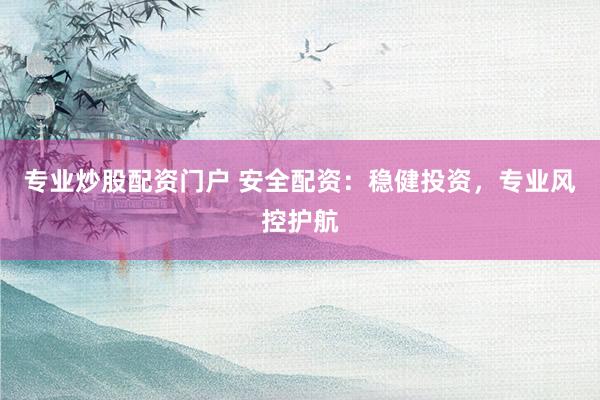 专业炒股配资门户 安全配资：稳健投资，专业风控护航