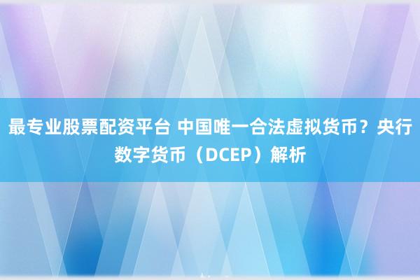 最专业股票配资平台 中国唯一合法虚拟货币？央行数字货币（DCEP）解析