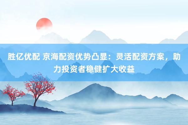 胜亿优配 京海配资优势凸显：灵活配资方案，助力投资者稳健扩大收益