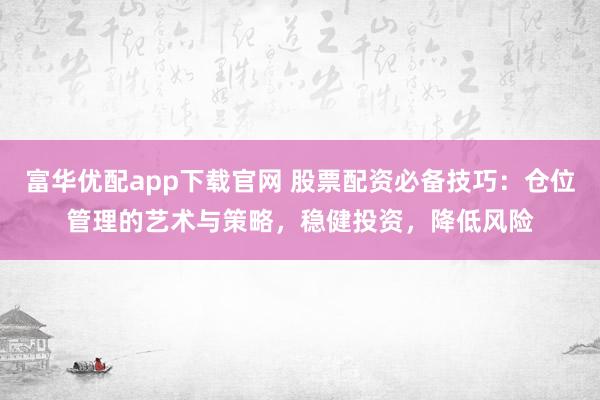 富华优配app下载官网 股票配资必备技巧：仓位管理的艺术与策略，稳健投资，降低风险