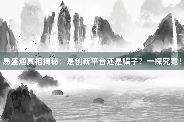 易盛通真相揭秘:是创新平台还是骗子?一探究竟!