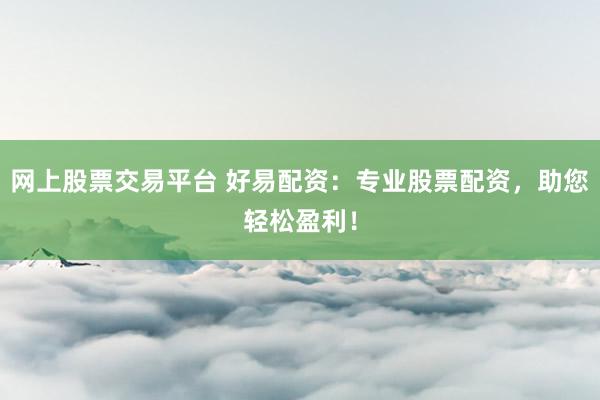 网上股票交易平台 好易配资：专业股票配资，助您轻松盈利！
