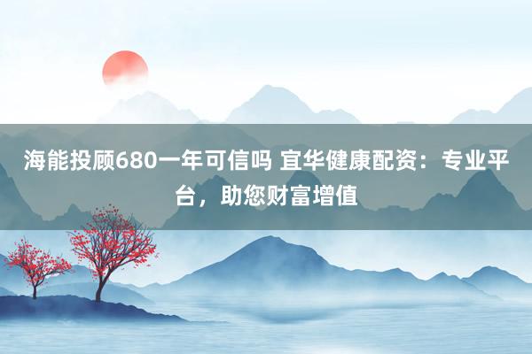 海能投顾680一年可信吗 宜华健康配资:专业平台,助您财富增值