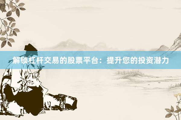 解锁杠杆交易的股票平台：提升您的投资潜力
