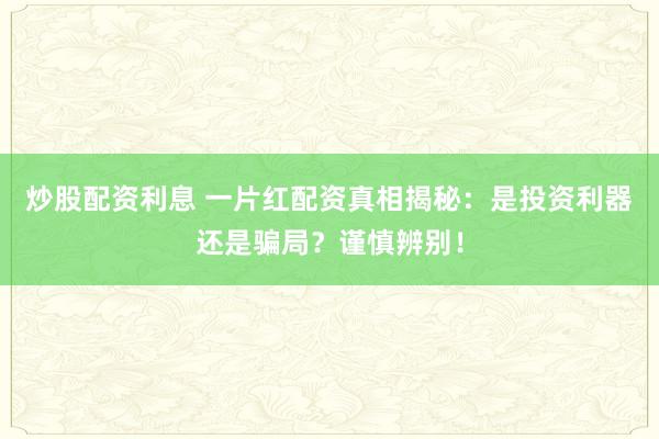 炒股配资利息 一片红配资真相揭秘：是投资利器还是骗局？谨慎辨别！