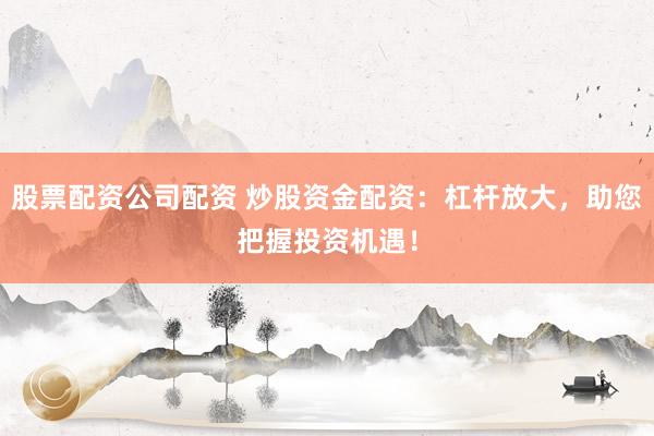 股票配资公司配资 炒股资金配资：杠杆放大，助您把握投资机遇！