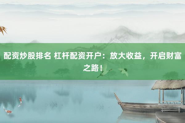 配资炒股排名 杠杆配资开户：放大收益，开启财富之路！