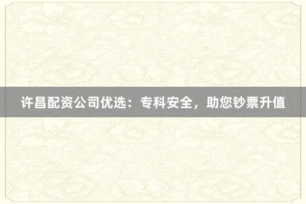 许昌配资公司优选:专科安全,助您钞票升值