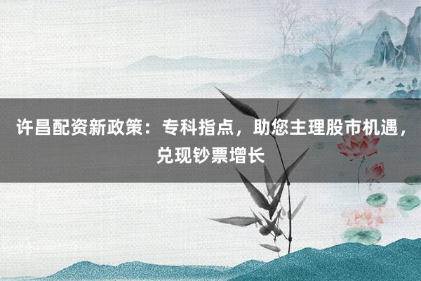 许昌配资新政策:专科指点,助您主理股市机遇,兑现钞票增长