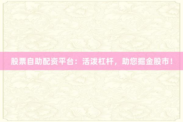 股票自助配资平台:活泼杠杆,助您掘金股市!
