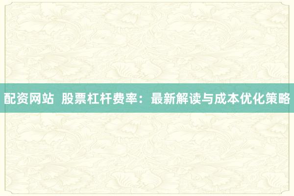 配资网站  股票杠杆费率：最新解读与成本优化策略