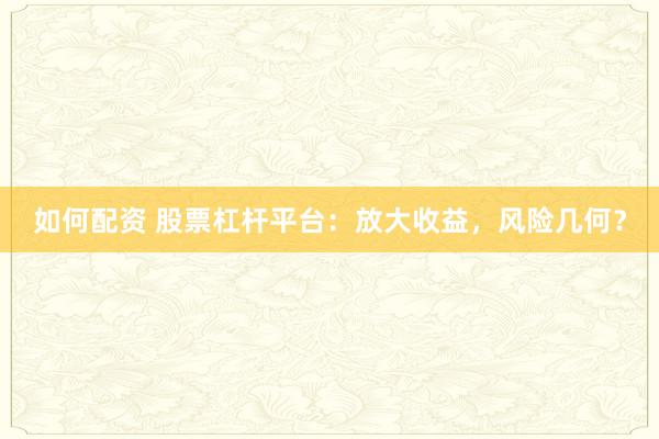 如何配资 股票杠杆平台：放大收益，风险几何？