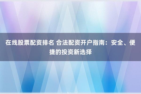 在线股票配资排名 合法配资开户指南：安全、便捷的投资新选择