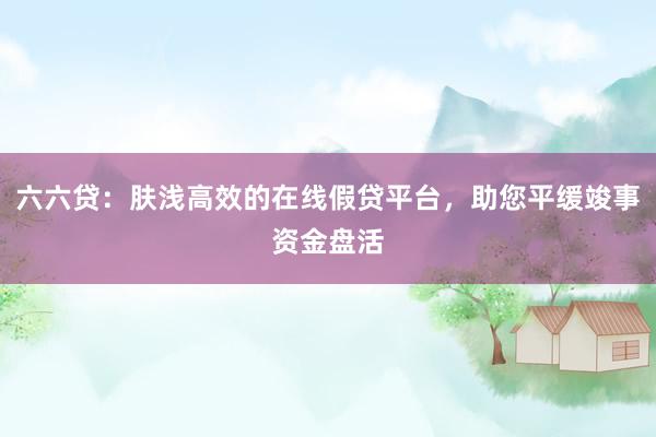 六六贷：肤浅高效的在线假贷平台，助您平缓竣事资金盘活