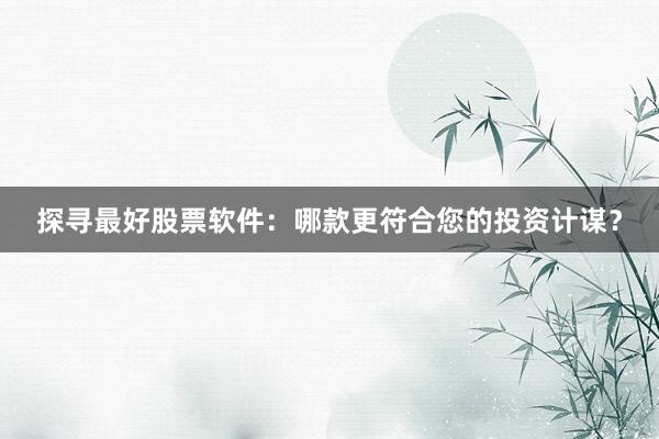 探寻最好股票软件:哪款更符合您的投资计谋?