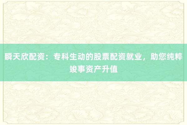瞬天欣配资：专科生动的股票配资就业，助您纯粹竣事资产升值