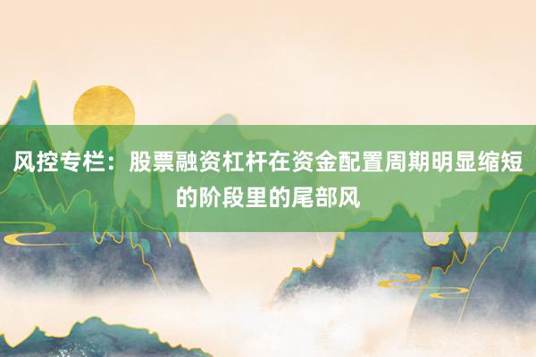 风控专栏:股票融资杠杆在资金配置周期明显缩短的阶段里的尾部风