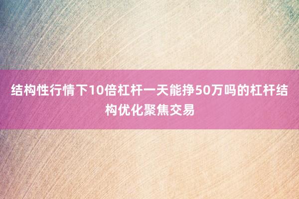 结构性行情下10倍杠杆一天能挣50万吗的杠杆结构优化聚焦交易
