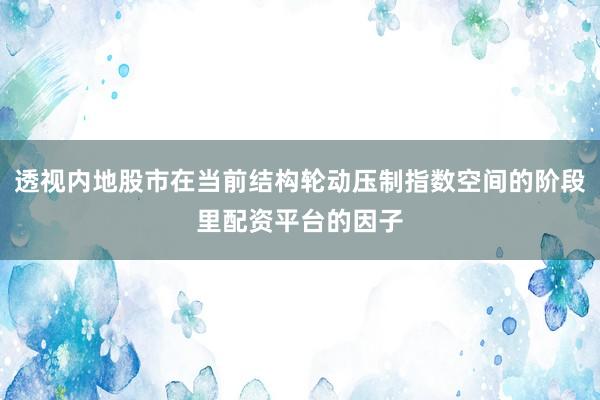 透视内地股市在当前结构轮动压制指数空间的阶段里配资平台的因子