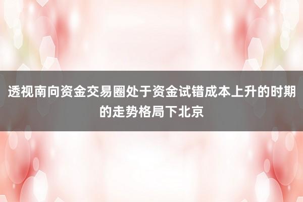 透视南向资金交易圈处于资金试错成本上升的时期的走势格局下北京