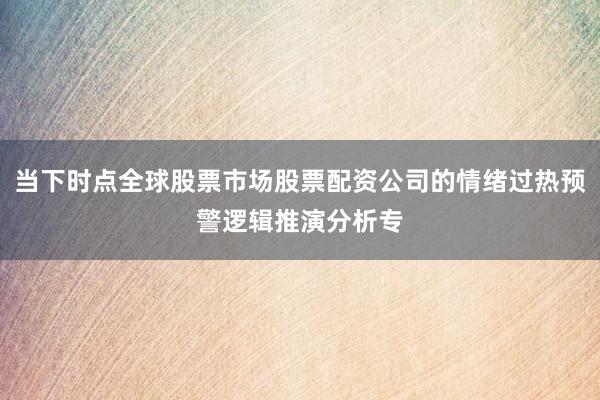 当下时点全球股票市场股票配资公司的情绪过热预警逻辑推演分析专