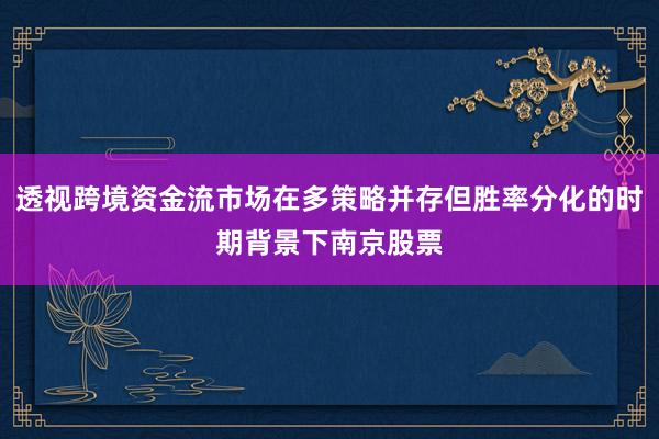透视跨境资金流市场在多策略并存但胜率分化的时期背景下南京股票