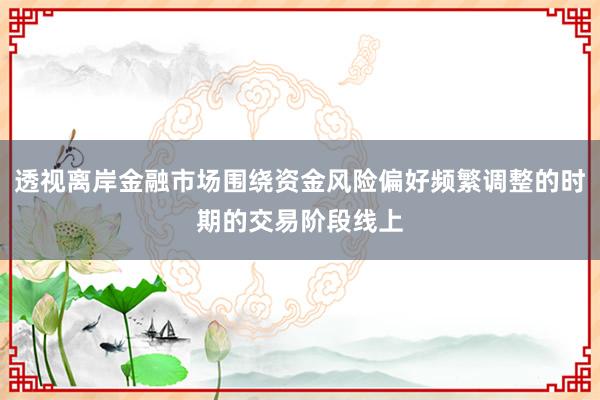 透视离岸金融市场围绕资金风险偏好频繁调整的时期的交易阶段线上
