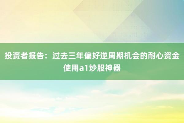 投资者报告:过去三年偏好逆周期机会的耐心资金使用a1炒股神器
