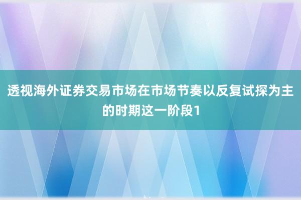 透视海外证券交易市场在市场节奏以反复试探为主的时期这一阶段1