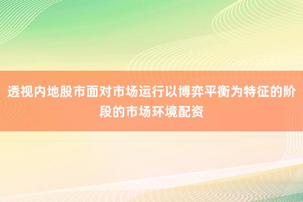 透视内地股市面对市场运行以博弈平衡为特征的阶段的市场环境配资