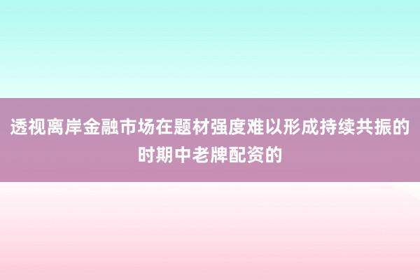 透视离岸金融市场在题材强度难以形成持续共振的时期中老牌配资的