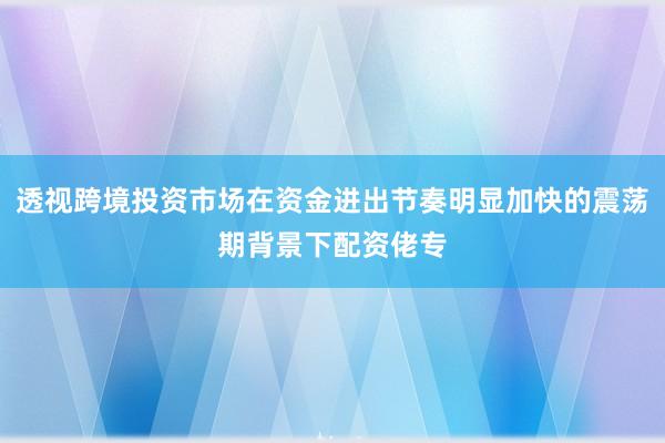 透视跨境投资市场在资金进出节奏明显加快的震荡期背景下配资佬专