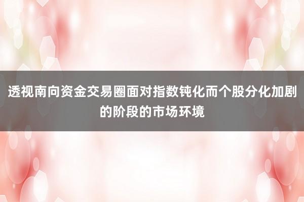 透视南向资金交易圈面对指数钝化而个股分化加剧的阶段的市场环境