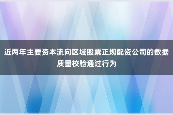近两年主要资本流向区域股票正规配资公司的数据质量校验通过行为