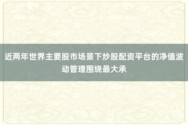 近两年世界主要股市场景下炒股配资平台的净值波动管理围绕最大承