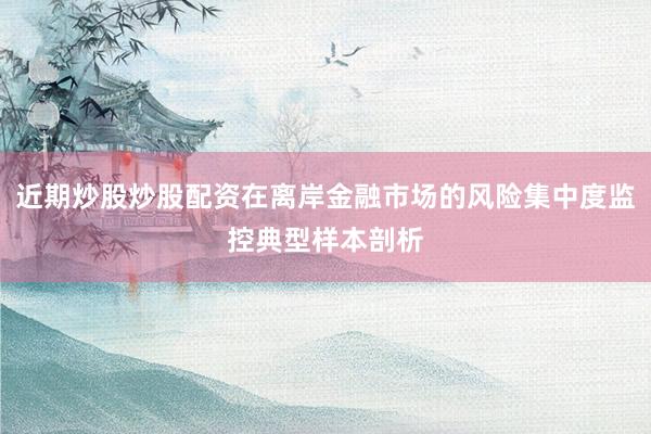 近期炒股炒股配资在离岸金融市场的风险集中度监控典型样本剖析
